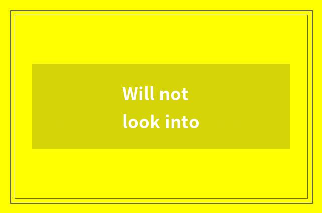 Will not look into