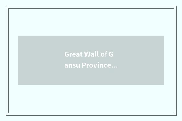 Great Wall of Gansu Province ancient time