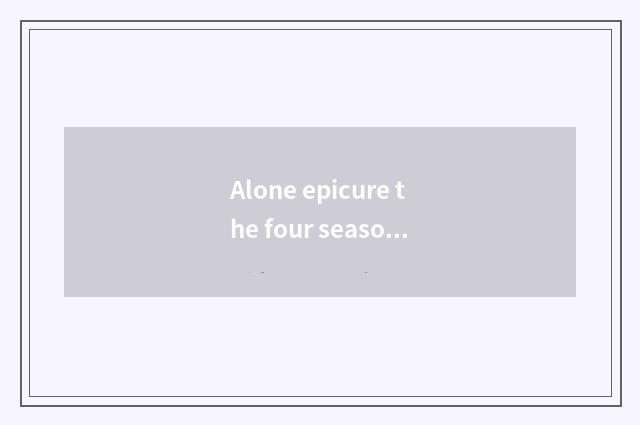 Alone epicure the four seasons: Take you to seek cate and solitude
