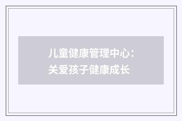儿童健康管理中心：关爱孩子健康成长
