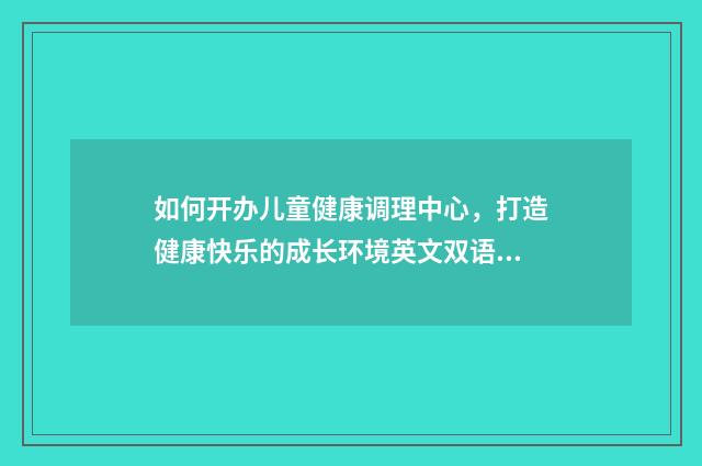 如何开办儿童健康调理中心，打造健康快乐的成长环境英文双语对照