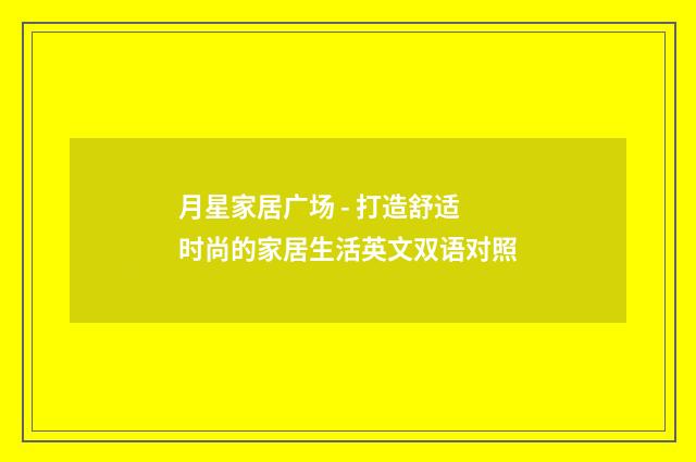 月星家居广场 - 打造舒适时尚的家居生活英文双语对照