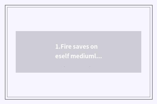 1.Fire saves oneself mediumly skill