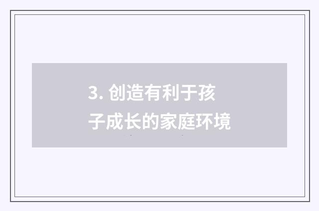 3. 创造有利于孩子成长的家庭环境