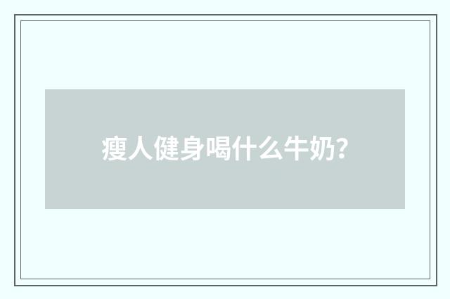 瘦人健身喝什么牛奶？