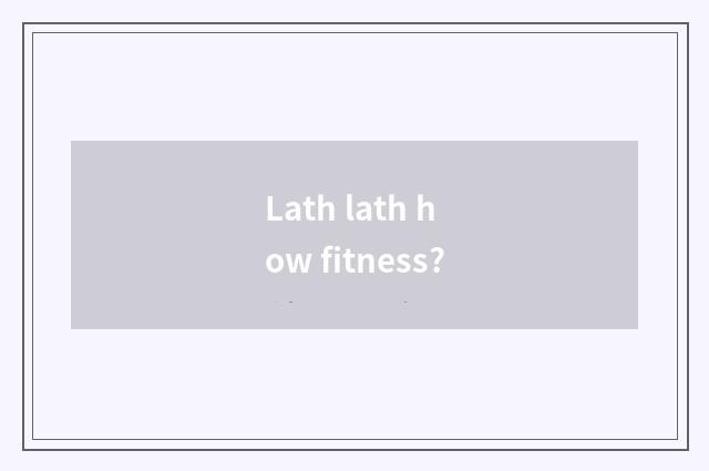 Lath lath how fitness?
