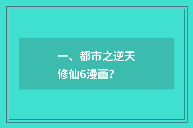 一、都市之逆天修仙6漫画？