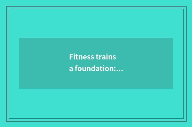Fitness trains a foundation: The 10 big keys that make perfect posture are nodde