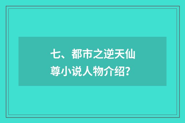 七、都市之逆天仙尊小说人物介绍？