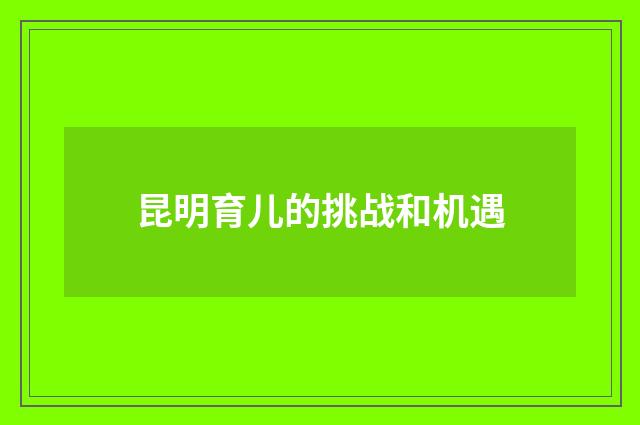 昆明育儿的挑战和机遇