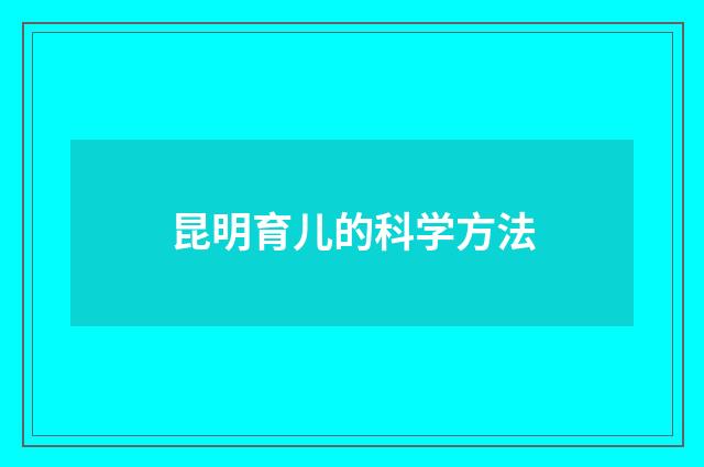 昆明育儿的科学方法