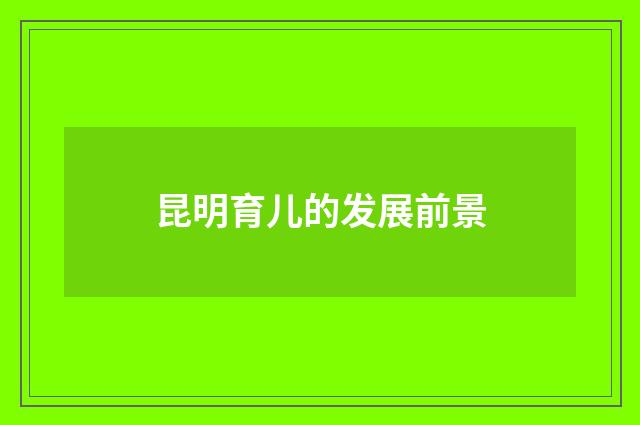 昆明育儿的发展前景