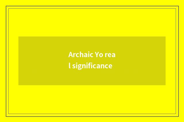 Archaic Yo real significance