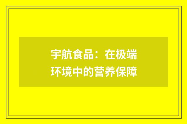 宇航食品:在极端环境中的营养保障
