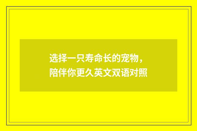 选择一只寿命长的宠物，陪伴你更久英文双语对照
