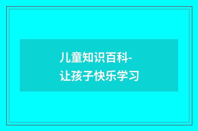 儿童知识百科- 让孩子快乐学习