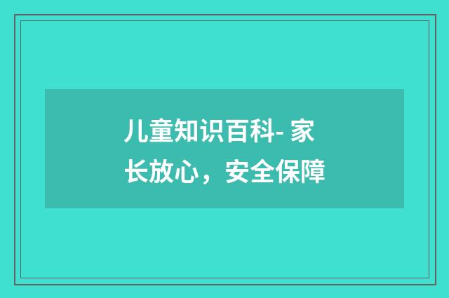 儿童知识百科- 家长放心，安全保障