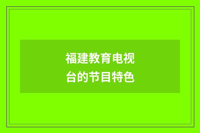 福建教育电视台的节目特色