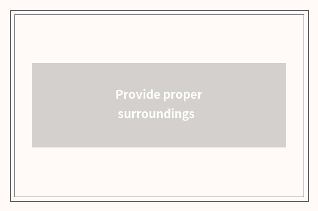 Provide proper surroundings