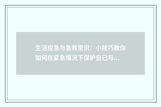 生活应急与急救常识：小技巧教你如何在紧急情况下保护自己与他人英文双语对照