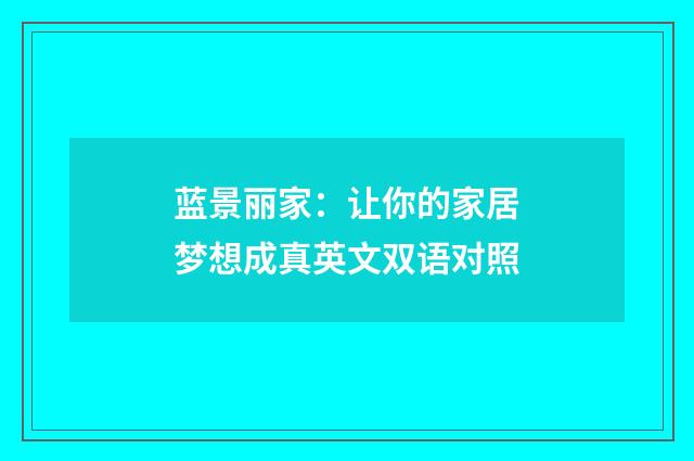蓝景丽家：让你的家居梦想成真英文双语对照