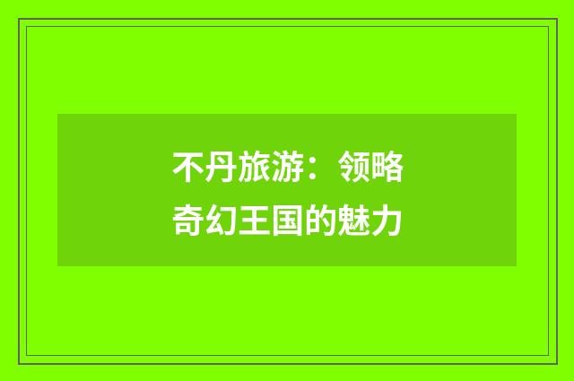 不丹旅游：领略奇幻王国的魅力