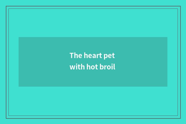 The heart pet with hot broil