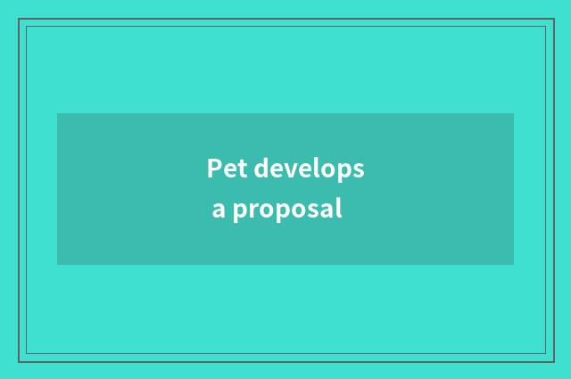 Pet develops a proposal