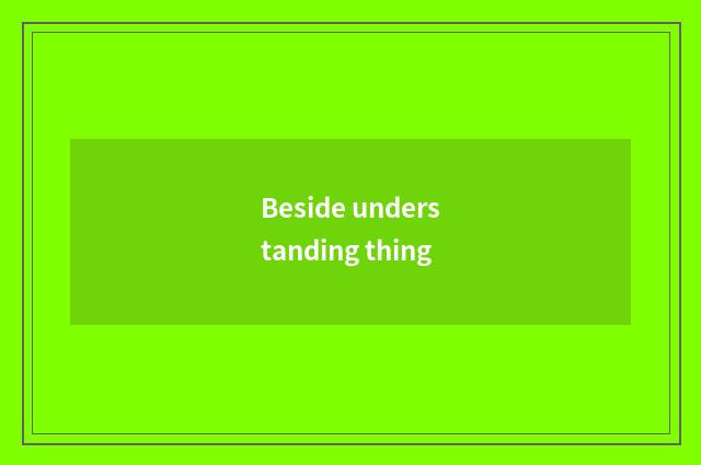 Beside understanding thing