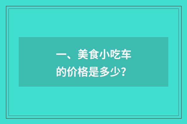 一、美食小吃车的价格是多少？