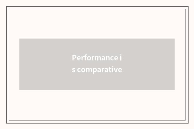 Performance is comparative
