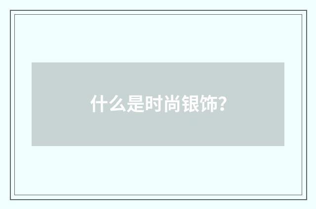 什么是时尚银饰？