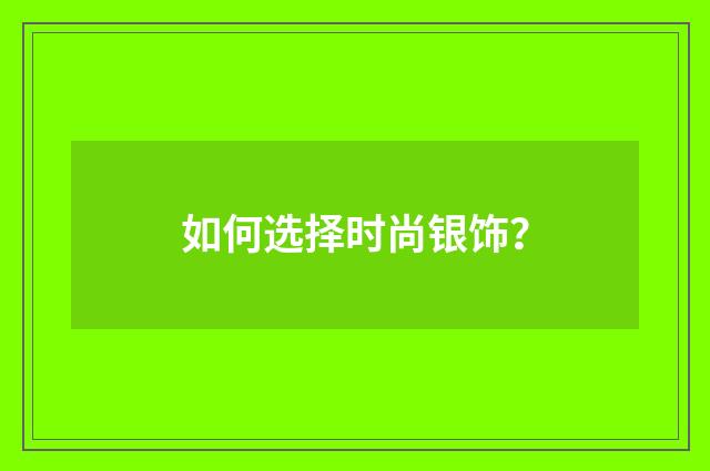 如何选择时尚银饰？