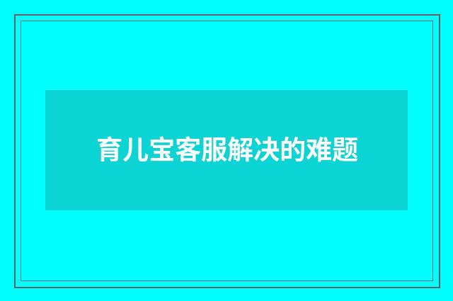 育儿宝客服解决的难题