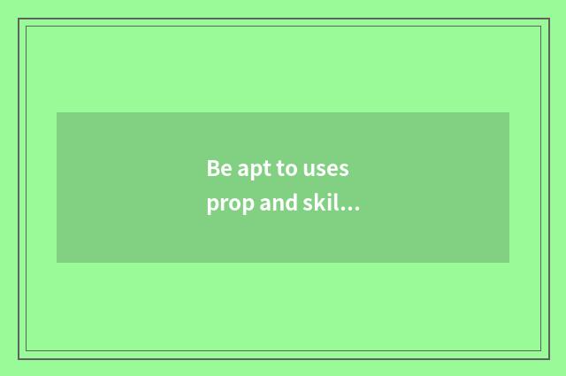 Be apt to uses prop and skill