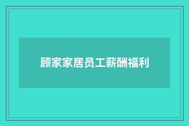 顾家家居员工薪酬福利
