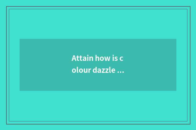 Attain how is colour dazzle colour obtained?