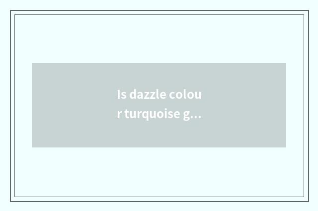 Is dazzle colour turquoise good?