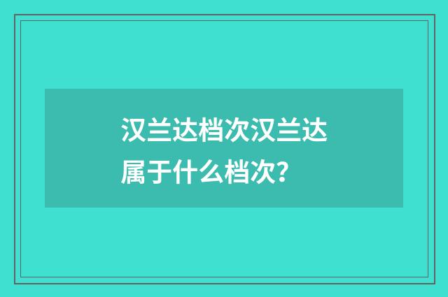 汉兰达档次汉兰达属于什么档次？