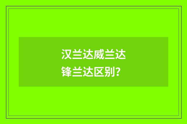 汉兰达威兰达锋兰达区别?