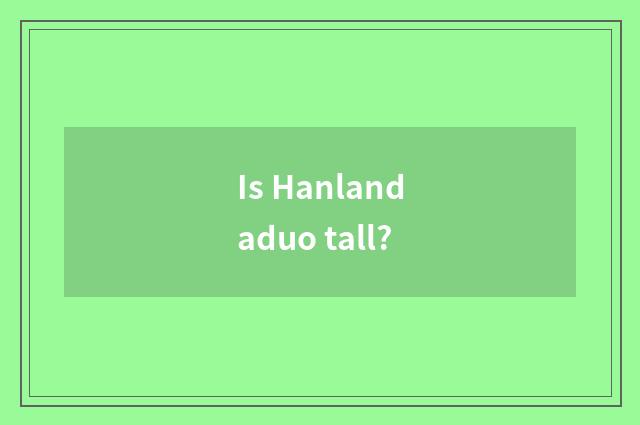 Is Hanlandaduo tall?