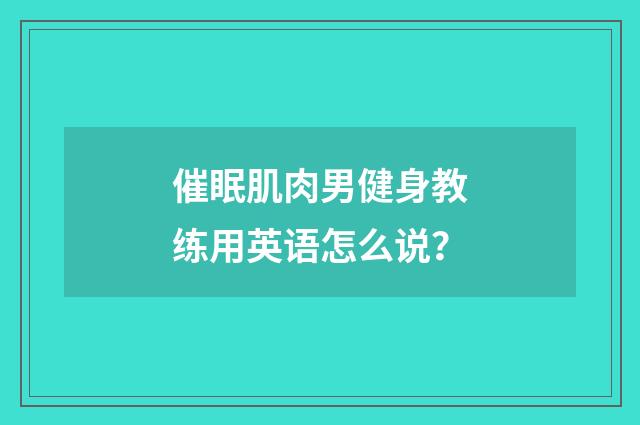 催眠肌肉男健身教练用英语怎么说？