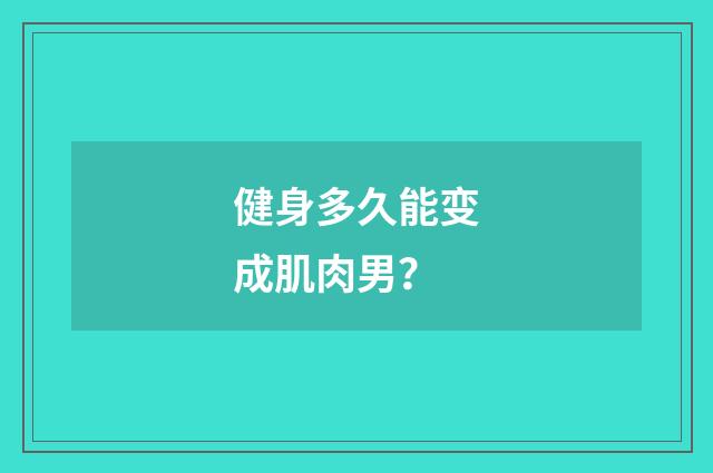 健身多久能变成肌肉男？