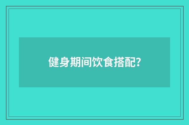 健身期间饮食搭配？