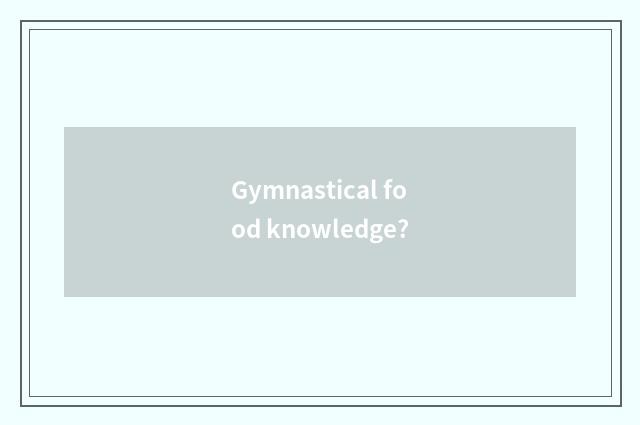 Gymnastical food knowledge?
