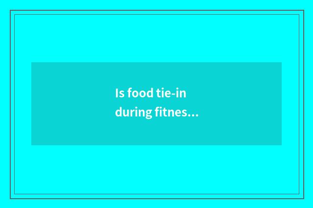 Is food tie-in during fitness?