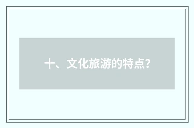 十、文化旅游的特点？
