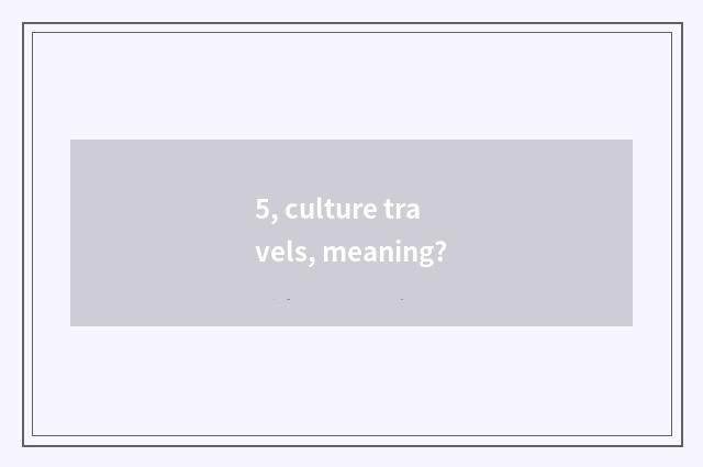 5, culture travels, meaning?