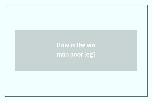 How is the woman poor leg?