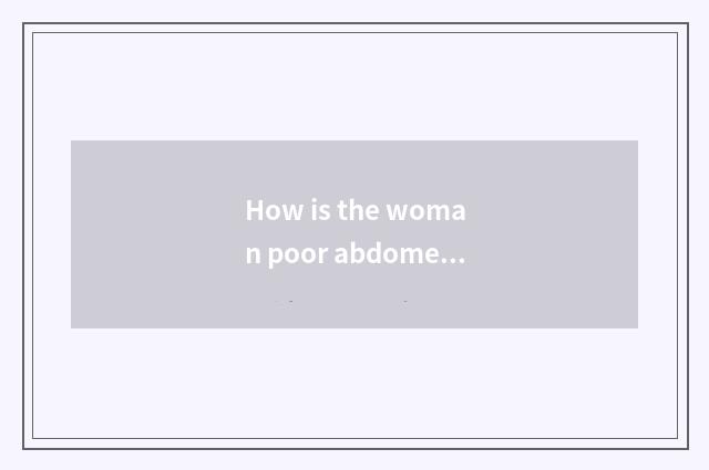 How is the woman poor abdomen?